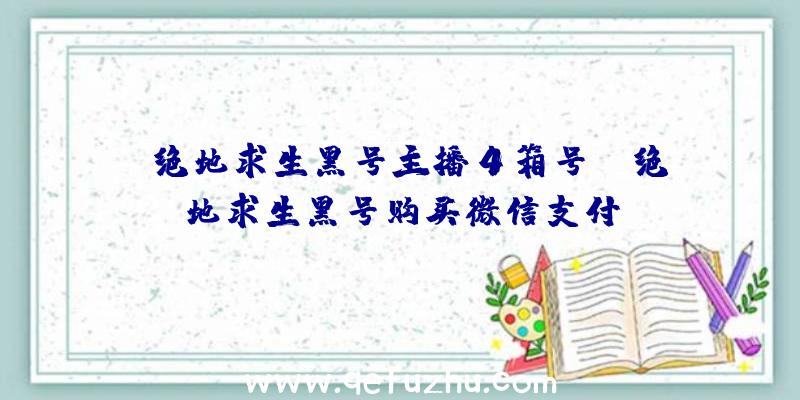 「绝地求生黑号主播4箱号」|绝地求生黑号购买微信支付